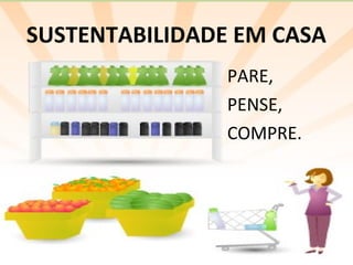 SUSTENTABILIDADE EM CASA 
PARE, 
PENSE, 
COMPRE. 
 