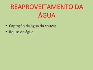 REAPROVEITAMENTO DA 
ÁGUA 
• Captação da água da chuva; 
• Reuso da água. 
 