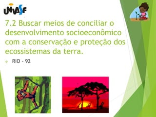 7.2 Buscar meios de conciliar o 
desenvolvimento socioeconômico 
com a conservação e proteção dos 
ecossistemas da terra. 
 RIO - 92 
 