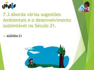 7.3 Aborda várias sugestões 
Ambientais e o desenvolvimento 
sustentável no Século 21. 
 AGENDA 21 
 
