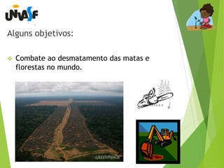 Alguns objetivos: 
 Combate ao desmatamento das matas e 
florestas no mundo. 
 