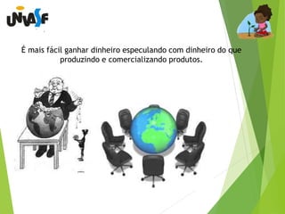 É mais fácil ganhar dinheiro especulando com dinheiro do que 
produzindo e comercializando produtos. 
 