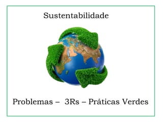Sustentabilidade
Problemas – 3Rs – Práticas Verdes
 
