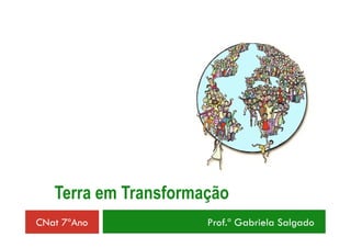 Terra em Transformação
CNat 7ºAno Prof.ª Gabriela Salgado
 