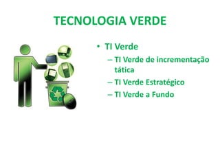TECNOLOGIA VERDE
• TI Verde
– TI Verde de incrementação
tática
– TI Verde Estratégico
– TI Verde a Fundo
 