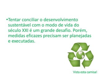 Vista esta camisa!
•Tentar conciliar o desenvolvimento
sustentável com o modo de vida do
século XXI é um grande desafio. Porém,
medidas eficazes precisam ser planejadas
e executadas.
 