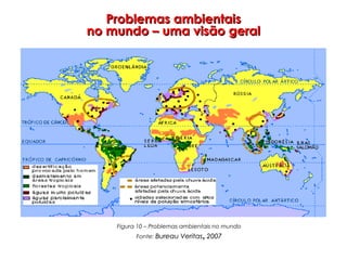 Problemas ambientaisProblemas ambientais
no mundo – uma visão geralno mundo – uma visão geral
Figura 10 – Problemas ambientais no mundo
Fonte: Bureau VeritasBureau Veritas,, 20072007
 