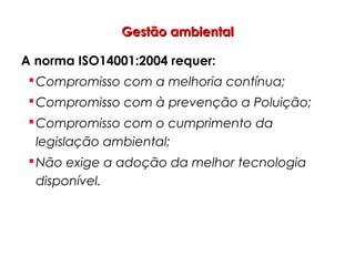 Gestão ambientalGestão ambiental
A norma ISO14001:2004 requer:
Compromisso com a melhoria contínua;
Compromisso com à prevenção a Poluição;
Compromisso com o cumprimento da
legislação ambiental;
Não exige a adoção da melhor tecnologia
disponível.
 