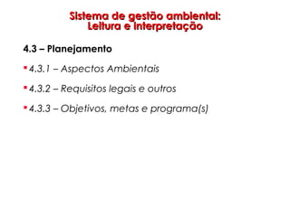 Sistema de gestão ambiental:Sistema de gestão ambiental:
Leitura e interpretaçãoLeitura e interpretação
4.3 – Planejamento
 4.3.1 – Aspectos Ambientais
 4.3.2 – Requisitos legais e outros
 4.3.3 – Objetivos, metas e programa(s)
 
