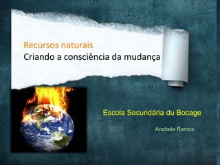 Anabela Ramos
Escola Secundária du Bocage
Recursos naturais
Criando a consciência da mudança
 