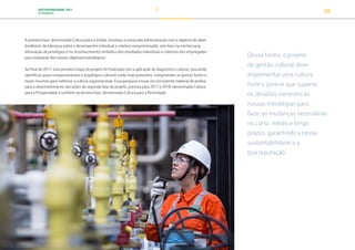 SUSTENTABILIDADE 2017
PETROBRAS 38
A primeira fase, denominada Cultura para a Virada, envolveu a nossa alta administração com o objetivo de obter
feedbacks da liderança sobre o desempenho individual e coletivo compromissado, com foco na meritocracia,
eliminação de privilégios e no reconhecimento simbólico dos resultados individuais e coletivos dos empregados
para realização dos nossos objetivos estratégicos.
Ao final de 2017, esta primeira etapa do projeto foi finalizada com a aplicação do diagnóstico cultural, buscando
identificar quais comportamentos e arquétipos culturais estão mais presentes, compreender os pontos fortes e
trazer insumos para melhorar a cultura organizacional. Essa pesquisa trouxe um consistente material de análise
para o desenvolvimento das ações da segunda fase do projeto, prevista para 2017 e 2018, denominada Cultura
para a Prosperidade e também da terceira fase, denominada Cultura para a Perenidade.
Dessa forma, o projeto
de gestão cultural deve
implementar uma cultura
forte e perene que suporte
os desafios inerentes às
nossas estratégias para
fazer as mudanças necessárias
no curto, médio e longo
prazos, garantindo a nossa
sustentabilidade e a
boa reputação.
TRANSIÇÃO PARA UMA
ECONOMIA DE
BAIXO CARBONO
TRANSFORMAÇÃO
DIGITAL
PESSOAS MEIO
AMBIENTE
SOCIEDADE E
RELACIONAMENTO
 