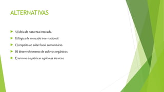 ALTERNATIVAS
 A) ideia denatureza intocada.
 B)lógica demercado internacional.
 C) respeito aosaberlocal comunitário.
 D)desenvolvimento decultivos orgânicos.
 E)retorno àspráticas agrícolasarcaicas.
 