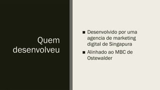 Quem
desenvolveu
■ Desenvolvido por uma
agencia de marketing
digital de Singapura
■ Alinhado ao MBC de
Ostewalder
 