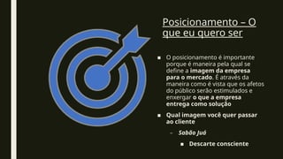 Posicionamento – O
que eu quero ser
■ O posicionamento é importante
porque é maneira pela qual se
define a imagem da empresa
para o mercado. É através da
maneira como é vista que os afetos
do público serão estimulados e
enxergar o que a empresa
entrega como solução
■ Qual imagem você quer passar
ao cliente
– Sabão Juá
■ Descarte consciente
 