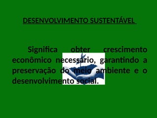 DESENVOLVIMENTO SUSTENTÁVEL
Significa obter crescimento
econômico necessário, garantindo a
preservação do meio ambiente e o
desenvolvimento social.
 