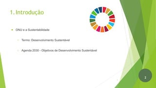 1.Introdução
● ONU e a Sustentabilidade
○ Termo: Desenvolvimento Sustentável
○ Agenda 2030 - Objetivos de Desenvolvimento Sustentável
3
2
 