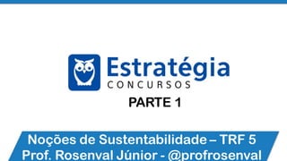 Noções de Sustentabilidade – TRF 5
Prof. Rosenval Júnior - @profrosenval
PARTE 1
 