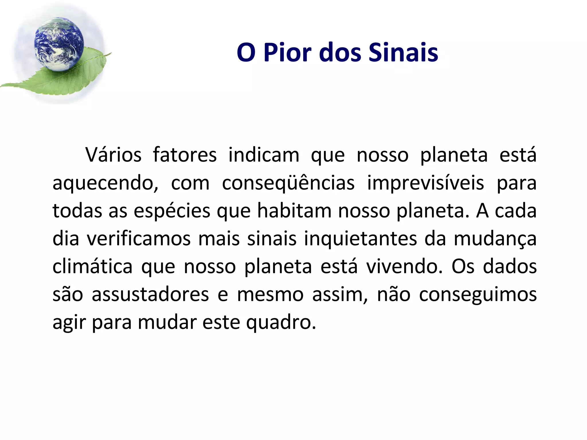 O Pior dos Sinais Vários fatores indicam que nosso planeta está aquecendo, com conseqüências imprevisíveis para todas as espécies que habitam nosso planeta. A cada dia verificamos mais sinais inquietantes da mudança climática que nosso planeta está vivendo. Os dados são assustadores e mesmo assim, não conseguimos agir para mudar este quadro. 