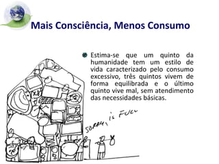 Mais Consciência, Menos Consumo Estima-se que um quinto da humanidade tem um estilo de vida caracterizado pelo consumo excessivo, três quintos vivem de forma equilibrada e o último quinto vive mal, sem atendimento das necessidades básicas. 