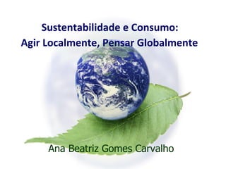 Sustentabilidade e Consumo:  Agir Localmente, Pensar Globalmente   Ana Beatriz Gomes Carvalho 