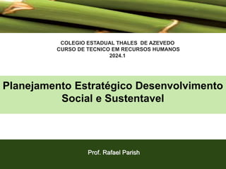 Planejamento Estratégico Desenvolvimento
Social e Sustentavel
Prof. Rafael Parish
COLEGIO ESTADUAL THALES DE AZEVEDO
CURSO DE TECNICO EM RECURSOS HUMANOS
2024.1
 