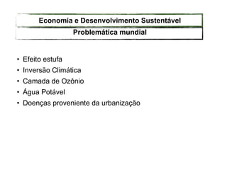 • Efeito estufa
• Inversão Climática
• Camada de Ozônio
• Água Potável
• Doenças proveniente da urbanização
Problemática mundial
Economia e Desenvolvimento Sustentável
 