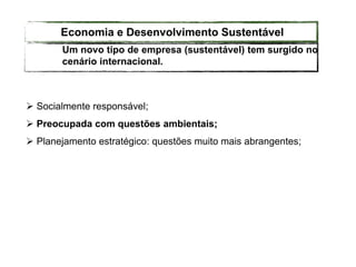  Socialmente responsável;
 Preocupada com questões ambientais;
 Planejamento estratégico: questões muito mais abrangentes;
Um novo tipo de empresa (sustentável) tem surgido no
cenário internacional.
Economia e Desenvolvimento Sustentável
 