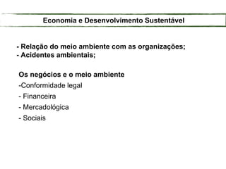 - Relação do meio ambiente com as organizações;
- Acidentes ambientais;
Os negócios e o meio ambiente
-Conformidade legal
- Financeira
- Mercadológica
- Sociais
Economia e Desenvolvimento Sustentável
 