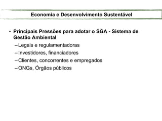 • Principais Pressões para adotar o SGA - Sistema de
Gestão Ambiental
–Legais e regulamentadoras
–Investidores, financiadores
–Clientes, concorrentes e empregados
–ONGs, Órgãos públicos
Economia e Desenvolvimento Sustentável
 