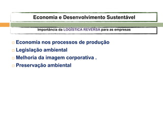  Economia nos processos de produção
 Legislação ambiental
 Melhoria da imagem corporativa .
 Preservação ambiental
Importância da LOGÍSTICA REVERSA para as empresas
Economia e Desenvolvimento Sustentável
 