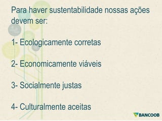 Para haver sustentabilidade nossas ações
devem ser:

1- Ecologicamente corretas
2- Economicamente viáveis
3- Socialmente justas
4- Culturalmente aceitas

 