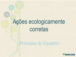 Ações ecologicamente
corretas
(Princípios do Equador)

 