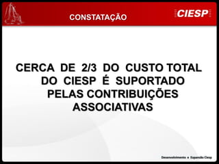 CONSTATAÇÃO




CERCA DE 2/3 DO CUSTO TOTAL
   DO CIESP É SUPORTADO
    PELAS CONTRIBUIÇÕES
        ASSOCIATIVAS



                     Desenvolvimento e eExpansão Ciesp
                       Desenvolvimento Expansão Ciesp
 
