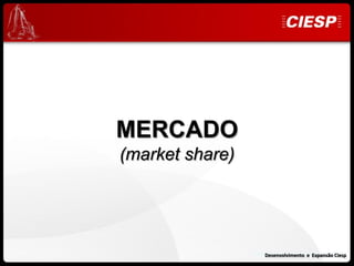 MERCADO
(market share)




                 Desenvolvimento e Expansão Ciesp
                     Desenvolvimento e Expansão Ciesp
 