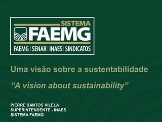 ESPAÇO RESERVADO PARA O NOME DO
PALESTRANTE
Uma visão sobre a sustentabilidade
“A vision about sustainability”
PIERRE SANTOS VILELA
SUPERINTENDENTE - INAES
SISTEMA FAEMG
 