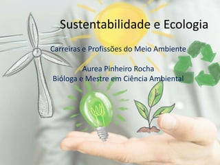 Sustentabilidade e Ecologia
Carreiras e Profissões do Meio Ambiente
Aurea Pinheiro Rocha
Bióloga e Mestre em Ciência Ambiental
 
