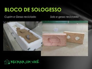 Cupim e Gesso reciclado Solo e gesso reciclaldo
BLOCO DE SOLOGESSO
 
