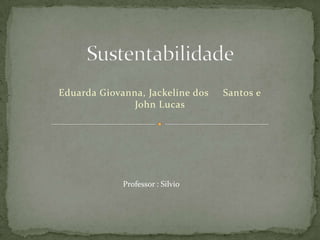 Eduarda Giovanna, Jackeline dos   Santos e
               John Lucas




             Professor : Silvio
 