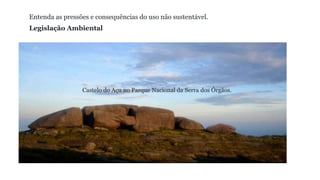 Entenda as pressões e consequências do uso não sustentável.
Legislação Ambiental
Castelo do Açu no Parque Nacional da Serra dos Órgãos.
 