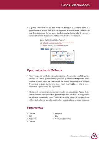 Sustentabilidade 2.0                               Sustentabilidade 2.0
                                                    Casos Selecionados




          possibilidade de assinar feeds
          site. Outro destaque fica por conta dos links que facilitam a ação de retweet e




        Oportunidades de Melhoria


                                                                           followers e uma
                                         tweets por dia. Apesar da atualização e atividade
          frequentes, os posts basicamente reproduzem informações do site e não é
          estimulada a participação dos seguidores;




        Ferramentas


                                            Blog




                                                               © Terraforum Consultores      32
 