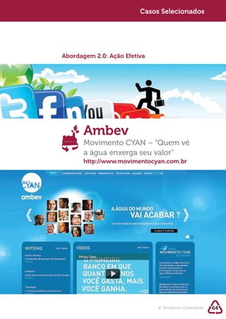 Sustentabilidade 2.0 2.0
   Sustentabilidade                  Casos Selecionados




            Abordagem 2.0: Ação Efetiva




                   Ambev
                   Movimento CYAN – “Quem vê
                   a água enxerga seu valor”
                   http://www.movimentocyan.com.br




                                          © Terraforum Consultores   64
 