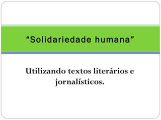 “Solidariedade humana”


Utilizando textos literários e
        jornalísticos.
 