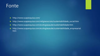 Fonte
 http://www.suapesquisa.com/
 http://www.suapesquisa.com/religiaosociais/sustentabilidade_social.htm
 http://www.suapesquisa.com/ecologiasaude/sustentabilidade.htm
 http://www.suapesquisa.com/ecologiasaude/sustentabilidade_empresarial.
htm
 