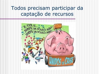 Todos precisam participar da captação de recursos 