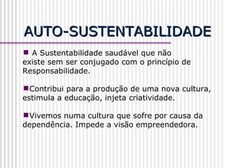 AUTO-SUSTENTABILIDADE A  Sustentabilidade saudável que não existe sem ser conjugado com o princípio de Responsabilidade. Contribui para a produção de uma nova cultura, estimula a educação, injeta criatividade. Vivemos numa cultura que sofre por causa da dependência. Impede a visão empreendedora. 