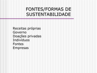FONTES/FORMAS DE SUSTENTABILIDADE Receitas próprias  Governo  Doações privadas Indivíduos Fontes Empresas 