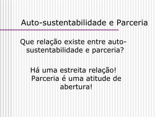Auto-sustentabilidade e Parceria Que relação existe entre auto-sustentabilidade e parceria?  Há uma estreita relação! Parceria é uma atitude de abertura! 