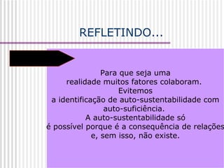 REFLETINDO... Para que seja uma realidade muitos fatores colaboram.  Evitemos a identificação de auto-sustentabilidade com auto-suficiência.  A auto-sustentabilidade só é possível porque é a consequência de relações e, sem isso, não existe. 