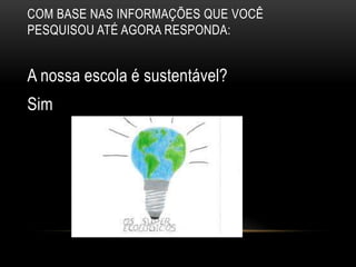 COM BASE NAS INFORMAÇÕES QUE VOCÊ
PESQUISOU ATÉ AGORA RESPONDA:


A nossa escola é sustentável?
Sim
 