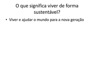 O que significa viver de forma
             sustentável?
• Viver e ajudar o mundo para a nova geração
 